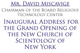 Mr. David Miscavige Chairman of the Board Religious Technology Center Inaugural Address for the Grand Opening of the New Church of Scientology of New York
